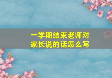 一学期结束老师对家长说的话怎么写