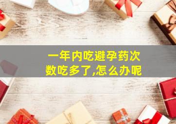 一年内吃避孕药次数吃多了,怎么办呢