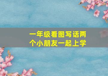 一年级看图写话两个小朋友一起上学