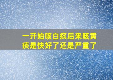 一开始咳白痰后来咳黄痰是快好了还是严重了