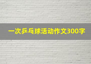 一次乒乓球活动作文300字