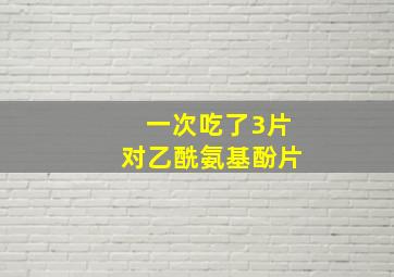 一次吃了3片对乙酰氨基酚片