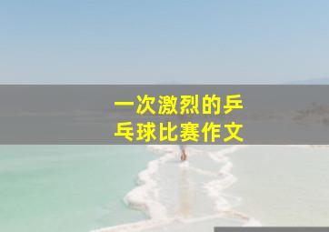 一次激烈的乒乓球比赛作文