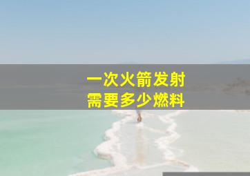 一次火箭发射需要多少燃料