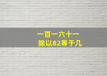 一百一六十一除以82等于几