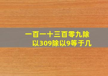 一百一十三百零九除以309除以9等于几