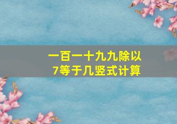 一百一十九九除以7等于几竖式计算