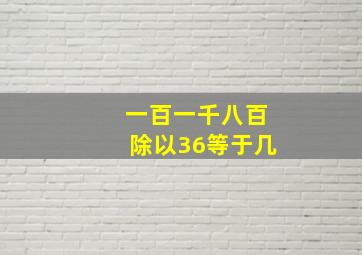 一百一千八百除以36等于几