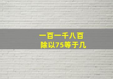 一百一千八百除以75等于几