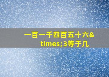 一百一千四百五十六×3等于几