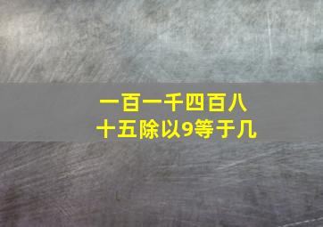 一百一千四百八十五除以9等于几