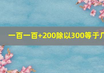 一百一百+200除以300等于几