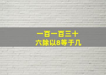 一百一百三十六除以8等于几