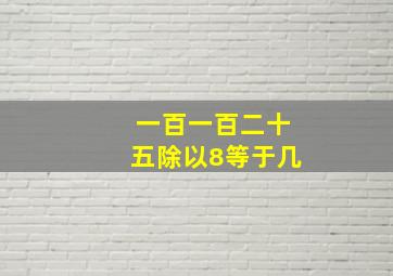 一百一百二十五除以8等于几