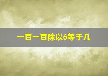 一百一百除以6等于几