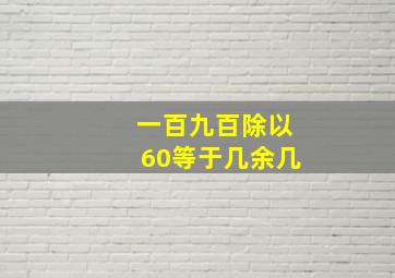 一百九百除以60等于几余几