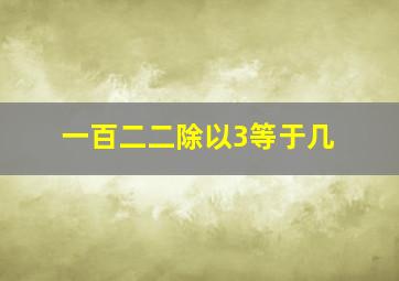 一百二二除以3等于几