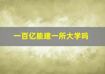 一百亿能建一所大学吗