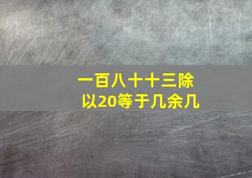 一百八十十三除以20等于几余几