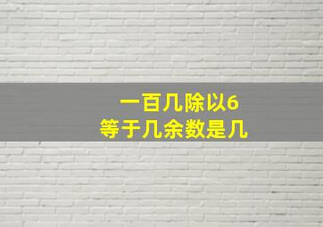 一百几除以6等于几余数是几