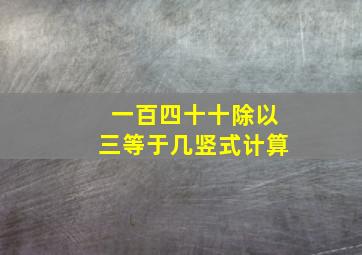 一百四十十除以三等于几竖式计算