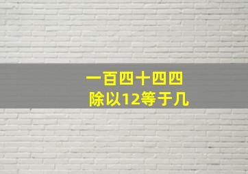 一百四十四四除以12等于几