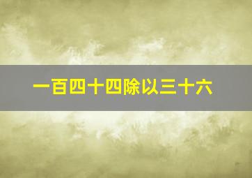 一百四十四除以三十六