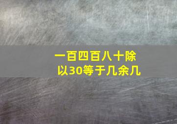 一百四百八十除以30等于几余几