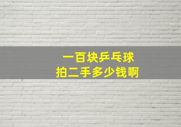 一百块乒乓球拍二手多少钱啊