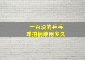 一百块的乒乓球拍柄能用多久