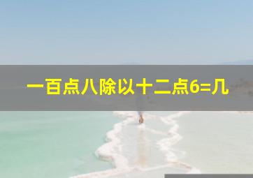 一百点八除以十二点6=几