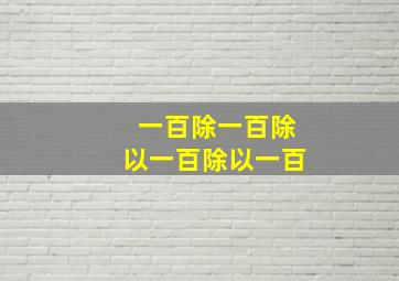 一百除一百除以一百除以一百