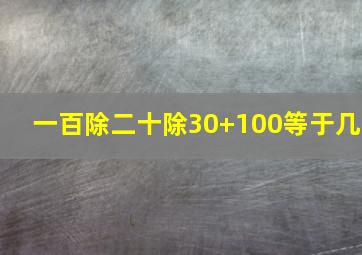 一百除二十除30+100等于几