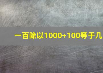 一百除以1000+100等于几