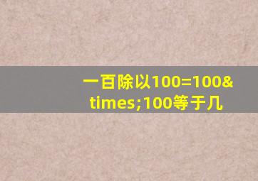 一百除以100=100×100等于几