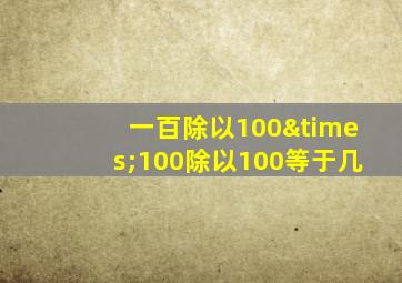 一百除以100×100除以100等于几