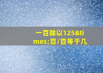 一百除以125×百/百等于几