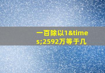 一百除以1×2592万等于几