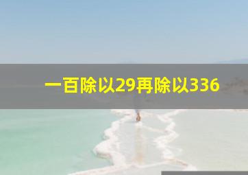 一百除以29再除以336