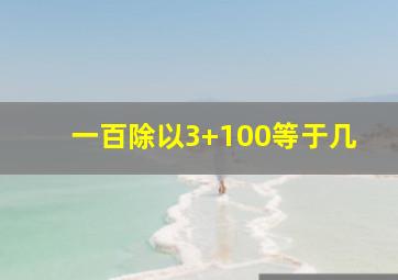 一百除以3+100等于几