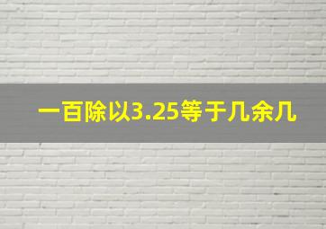 一百除以3.25等于几余几