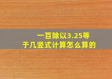 一百除以3.25等于几竖式计算怎么算的