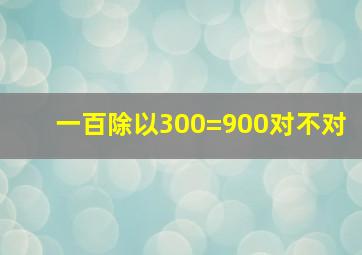 一百除以300=900对不对