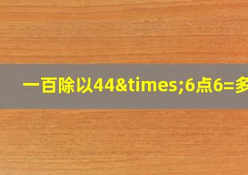 一百除以44×6点6=多少