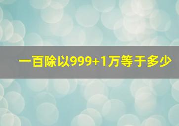 一百除以999+1万等于多少