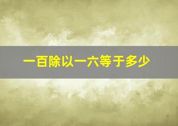 一百除以一六等于多少