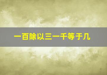 一百除以三一千等于几