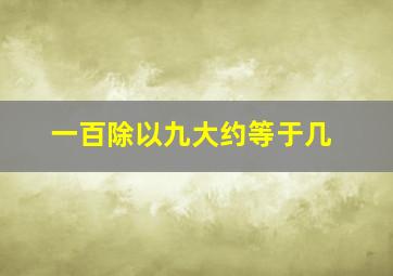 一百除以九大约等于几