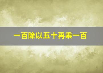 一百除以五十再乘一百