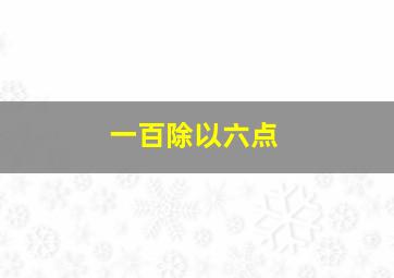 一百除以六点